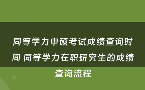 同等学力申硕考试成绩查询时间 同等学力在职研究生的成绩查询流程