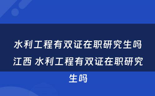 水利工程有双证在职研究生吗江西 水利工程有双证在职研究生吗