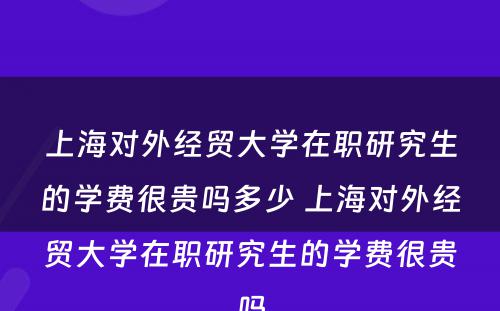 上海对外经贸大学在职研究生的学费很贵吗多少 上海对外经贸大学在职研究生的学费很贵吗