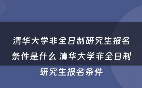 清华大学非全日制研究生报名条件是什么 清华大学非全日制研究生报名条件