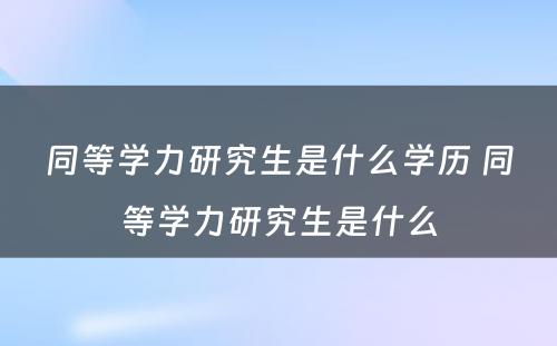 同等学力研究生是什么学历 同等学力研究生是什么