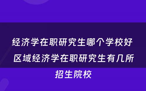 经济学在职研究生哪个学校好 区域经济学在职研究生有几所招生院校