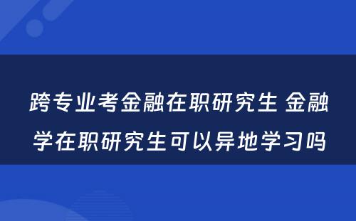 跨专业考金融在职研究生 金融学在职研究生可以异地学习吗