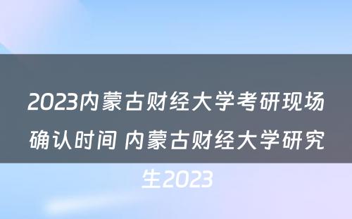2023内蒙古财经大学考研现场确认时间 内蒙古财经大学研究生2023
