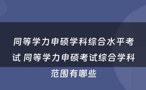 同等学力申硕学科综合水平考试 同等学力申硕考试综合学科范围有哪些