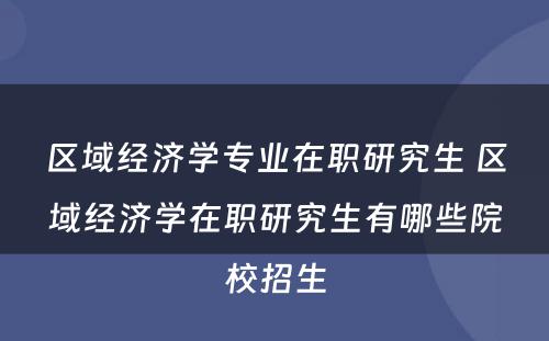 区域经济学专业在职研究生 区域经济学在职研究生有哪些院校招生