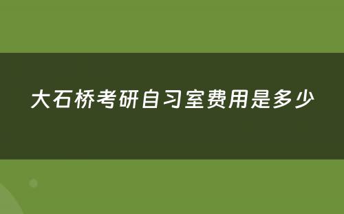 大石桥考研自习室费用是多少