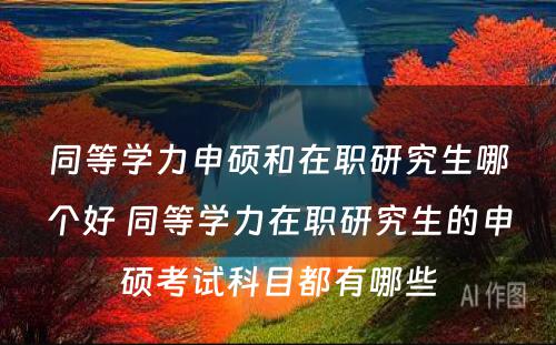 同等学力申硕和在职研究生哪个好 同等学力在职研究生的申硕考试科目都有哪些