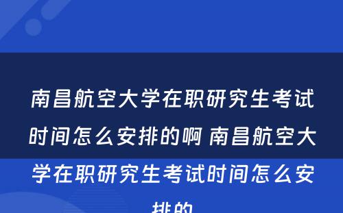 南昌航空大学在职研究生考试时间怎么安排的啊 南昌航空大学在职研究生考试时间怎么安排的