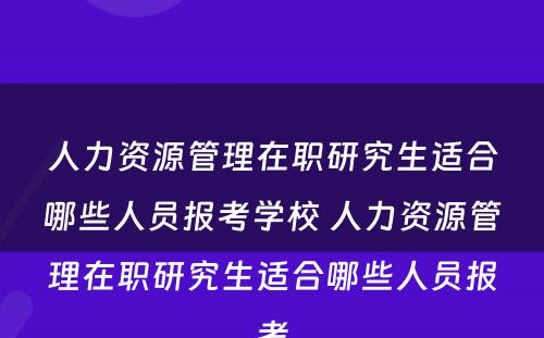 人力资源管理在职研究生适合哪些人员报考学校 人力资源管理在职研究生适合哪些人员报考