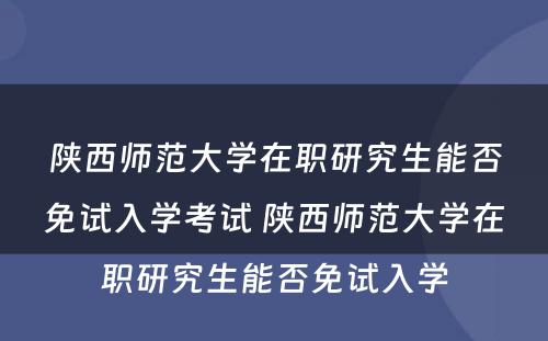 陕西师范大学在职研究生能否免试入学考试 陕西师范大学在职研究生能否免试入学