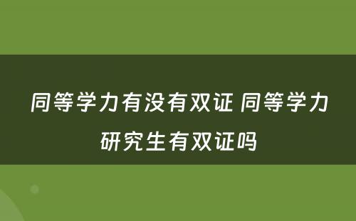 同等学力有没有双证 同等学力研究生有双证吗