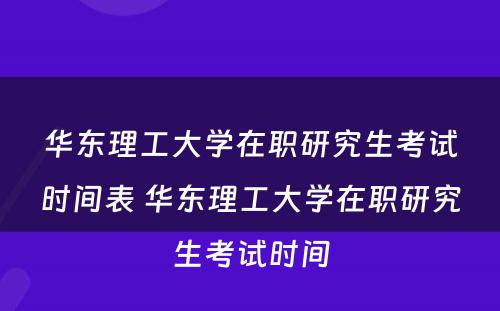 华东理工大学在职研究生考试时间表 华东理工大学在职研究生考试时间