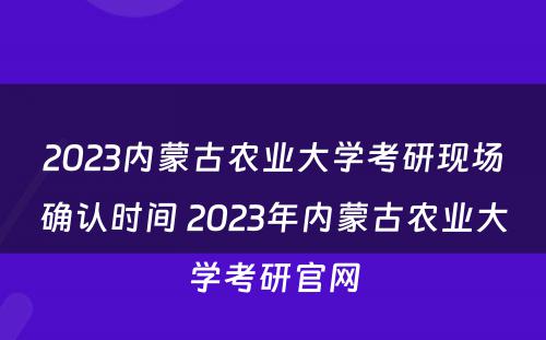 2023内蒙古农业大学考研现场确认时间 2023年内蒙古农业大学考研官网