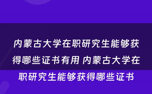 内蒙古大学在职研究生能够获得哪些证书有用 内蒙古大学在职研究生能够获得哪些证书