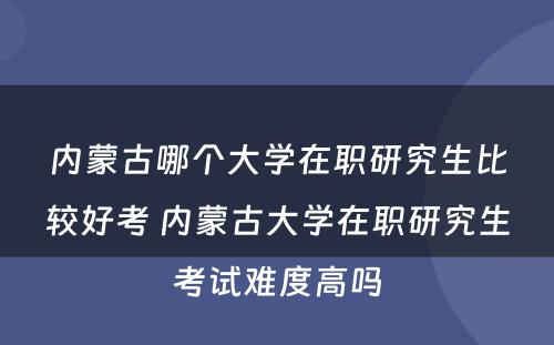 内蒙古哪个大学在职研究生比较好考 内蒙古大学在职研究生考试难度高吗