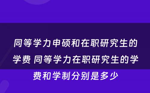 同等学力申硕和在职研究生的学费 同等学力在职研究生的学费和学制分别是多少