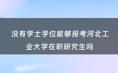  没有学士学位能够报考河北工业大学在职研究生吗