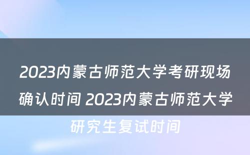 2023内蒙古师范大学考研现场确认时间 2023内蒙古师范大学研究生复试时间