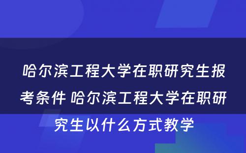 哈尔滨工程大学在职研究生报考条件 哈尔滨工程大学在职研究生以什么方式教学