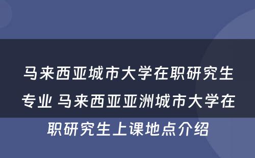 马来西亚城市大学在职研究生专业 马来西亚亚洲城市大学在职研究生上课地点介绍