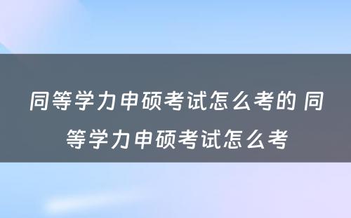 同等学力申硕考试怎么考的 同等学力申硕考试怎么考