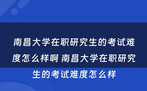 南昌大学在职研究生的考试难度怎么样啊 南昌大学在职研究生的考试难度怎么样