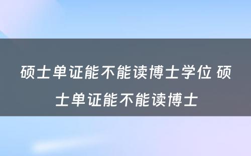 硕士单证能不能读博士学位 硕士单证能不能读博士