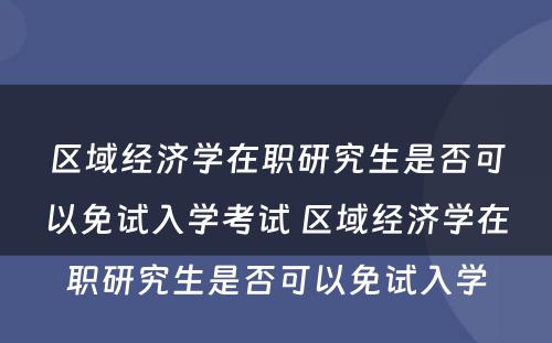 区域经济学在职研究生是否可以免试入学考试 区域经济学在职研究生是否可以免试入学