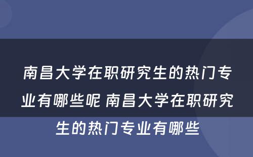 南昌大学在职研究生的热门专业有哪些呢 南昌大学在职研究生的热门专业有哪些