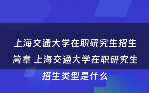 上海交通大学在职研究生招生简章 上海交通大学在职研究生招生类型是什么