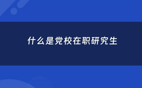  什么是党校在职研究生