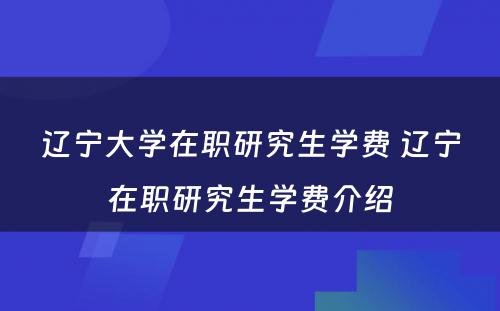 辽宁大学在职研究生学费 辽宁在职研究生学费介绍