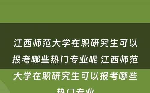 江西师范大学在职研究生可以报考哪些热门专业呢 江西师范大学在职研究生可以报考哪些热门专业