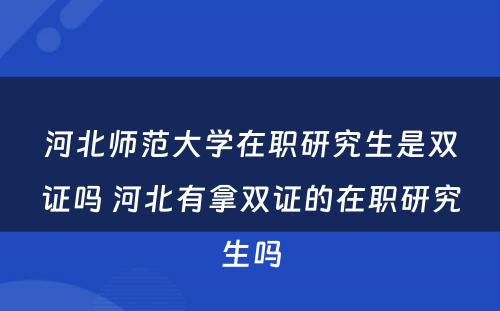 河北师范大学在职研究生是双证吗 河北有拿双证的在职研究生吗