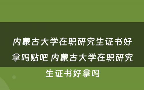 内蒙古大学在职研究生证书好拿吗贴吧 内蒙古大学在职研究生证书好拿吗