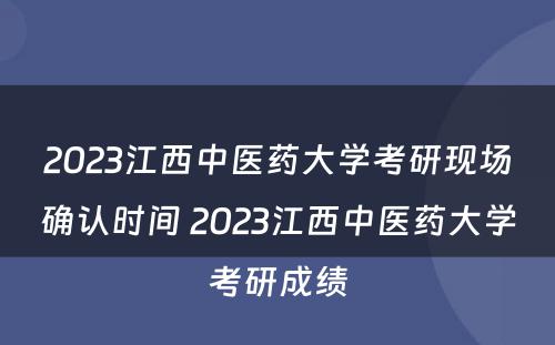 2023江西中医药大学考研现场确认时间 2023江西中医药大学考研成绩