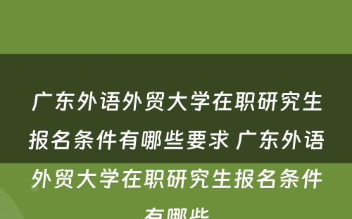广东外语外贸大学在职研究生报名条件有哪些要求 广东外语外贸大学在职研究生报名条件有哪些
