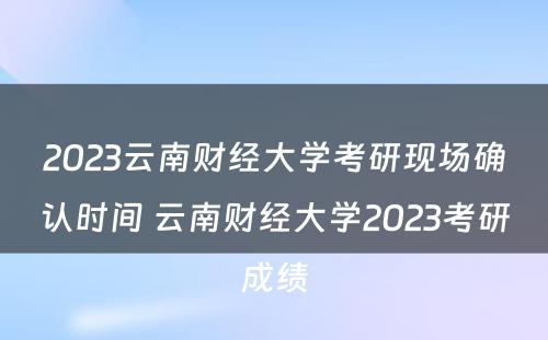 2023云南财经大学考研现场确认时间 云南财经大学2023考研成绩