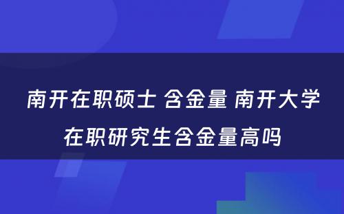 南开在职硕士 含金量 南开大学在职研究生含金量高吗