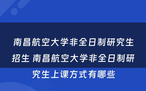 南昌航空大学非全日制研究生招生 南昌航空大学非全日制研究生上课方式有哪些