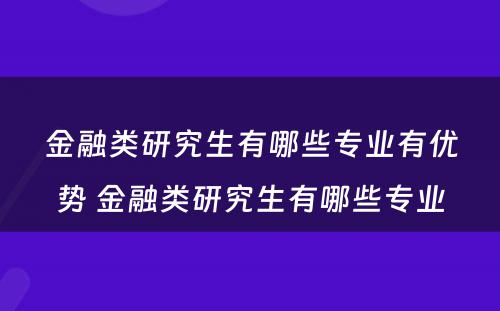 金融类研究生有哪些专业有优势 金融类研究生有哪些专业