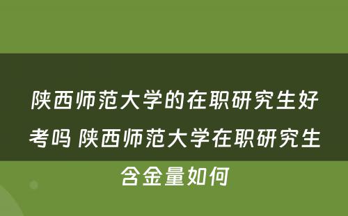 陕西师范大学的在职研究生好考吗 陕西师范大学在职研究生含金量如何