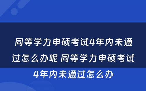 同等学力申硕考试4年内未通过怎么办呢 同等学力申硕考试4年内未通过怎么办