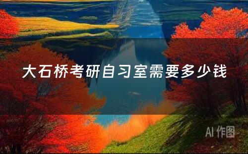 大石桥考研自习室需要多少钱