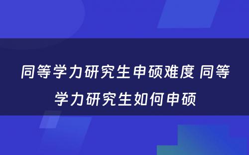 同等学力研究生申硕难度 同等学力研究生如何申硕