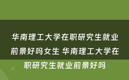 华南理工大学在职研究生就业前景好吗女生 华南理工大学在职研究生就业前景好吗