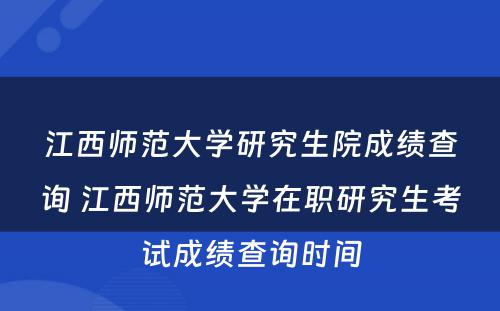 江西师范大学研究生院成绩查询 江西师范大学在职研究生考试成绩查询时间