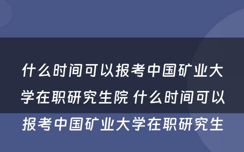 什么时间可以报考中国矿业大学在职研究生院 什么时间可以报考中国矿业大学在职研究生