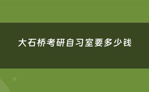 大石桥考研自习室要多少钱